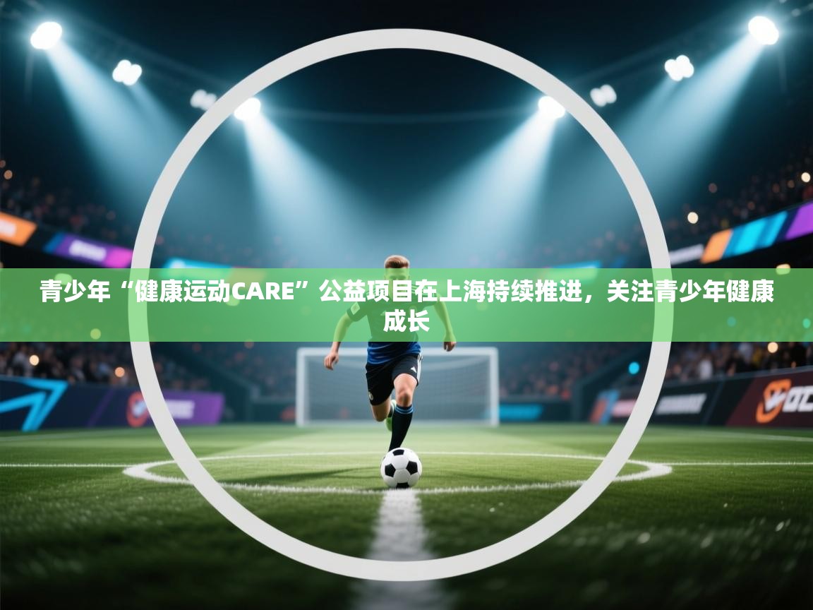 青少年“健康运动CARE”公益项目在上海持续推进，关注青少年健康成长  第2张